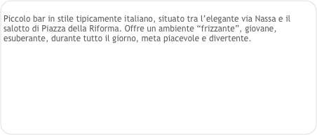 
Piccolo bar in stile tipicamente italiano, situato tra l’elegante via Nassa e il salotto di Piazza della Riforma. Offre un ambiente “frizzante”, giovane, esuberante, durante tutto il giorno, meta piacevole e divertente.