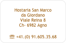 
Hostaria San Marco 
da Giordano
Viale Reina 8
Ch- 6982 Agno

☏ +41.(0) 91.605.35.68
