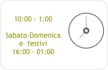 ￼
10:00 - 1:00

Sabato-Domenica e  festivi
16:00 - 01:00

